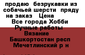 продаю  безрукавки из собачьей шерсти  пряду на заказ › Цена ­ 8 000 - Все города Хобби. Ручные работы » Вязание   . Башкортостан респ.,Мечетлинский р-н